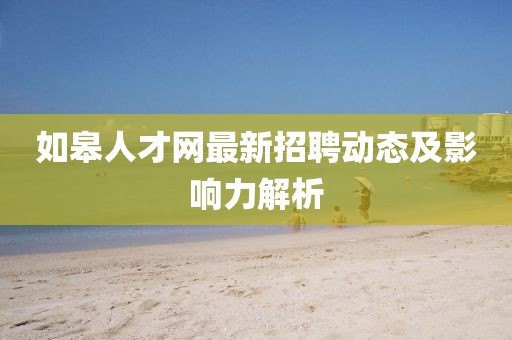 如皋人才網(wǎng)最新招聘動態(tài)及影響力解析