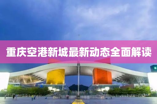 重慶空港新城最新動態(tài)全面解讀