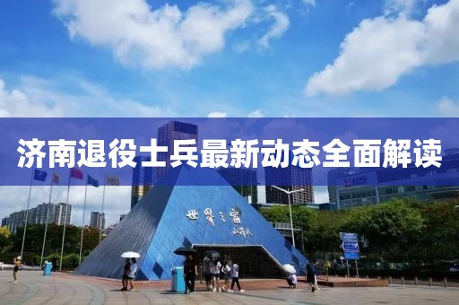 濟(jì)南退役士兵最新動(dòng)態(tài)全面解讀