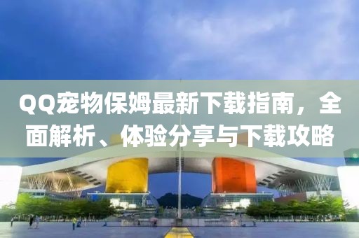 QQ寵物保姆最新下載指南，全面解析、體驗分享與下載攻略