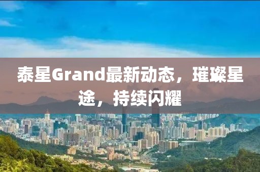 泰星Grand最新動(dòng)態(tài)，璀璨星途，持續(xù)閃耀