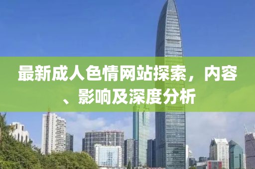 最新成人色情網(wǎng)站探索，內(nèi)容、影響及深度分析