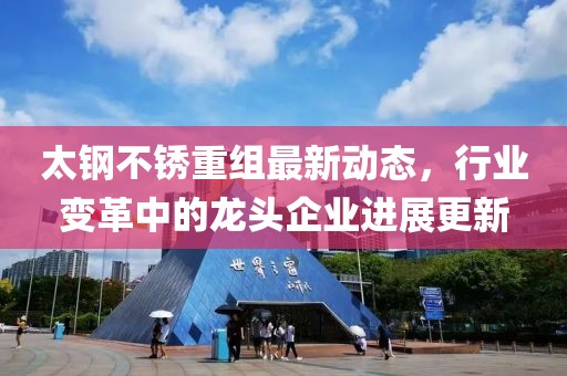 太鋼不銹重組最新動態(tài)，行業(yè)變革中的龍頭企業(yè)進展更新