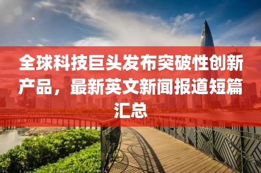全球科技巨頭發(fā)布突破性創(chuàng)新產(chǎn)品，最新英文新聞報道短篇匯總
