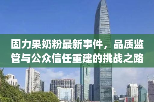 固力果奶粉最新事件，品質(zhì)監(jiān)管與公眾信任重建的挑戰(zhàn)之路