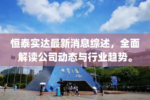 恒泰實(shí)達(dá)最新消息綜述，全面解讀公司動(dòng)態(tài)與行業(yè)趨勢(shì)。