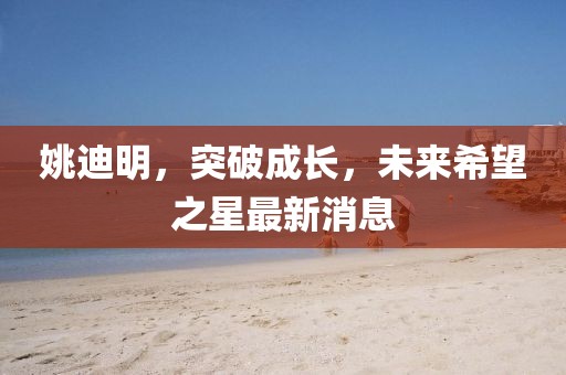 姚迪明，突破成長(zhǎng)，未來(lái)希望之星最新消息