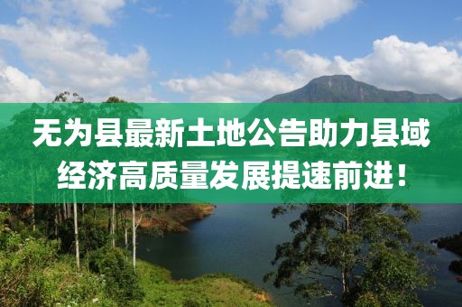 無(wú)為縣最新土地公告助力縣域經(jīng)濟(jì)高質(zhì)量發(fā)展提速前進(jìn)！
