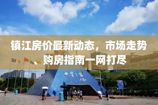 鎮(zhèn)江房?jī)r(jià)最新動(dòng)態(tài)，市場(chǎng)走勢(shì)、購(gòu)房指南一網(wǎng)打盡