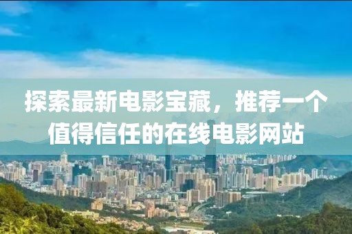 探索最新電影寶藏，推薦一個(gè)值得信任的在線(xiàn)電影網(wǎng)站