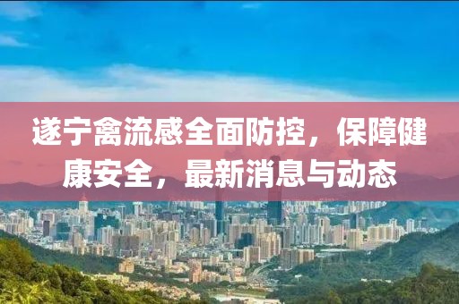 遂寧禽流感全面防控，保障健康安全，最新消息與動態(tài)