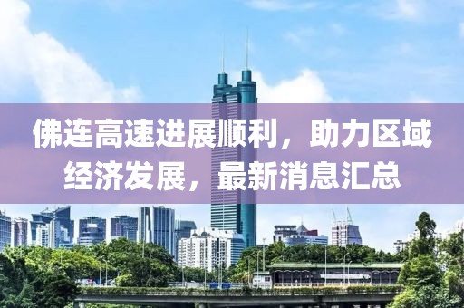 佛連高速進(jìn)展順利，助力區(qū)域經(jīng)濟(jì)發(fā)展，最新消息匯總