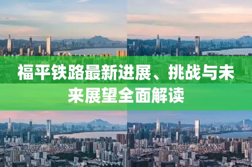 福平鐵路最新進(jìn)展、挑戰(zhàn)與未來(lái)展望全面解讀