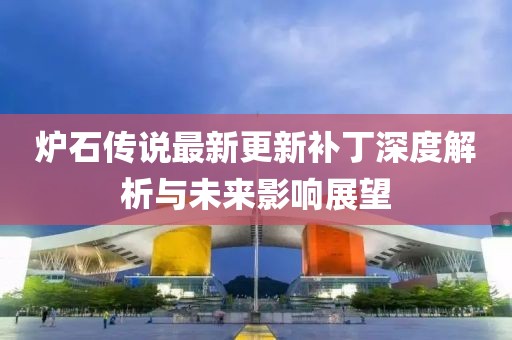 爐石傳說最新更新補(bǔ)丁深度解析與未來影響展望