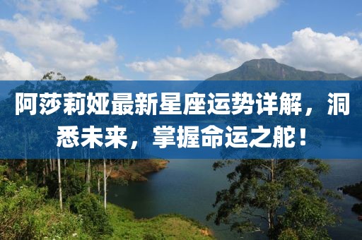 阿莎莉婭最新星座運勢詳解，洞悉未來，掌握命運之舵！