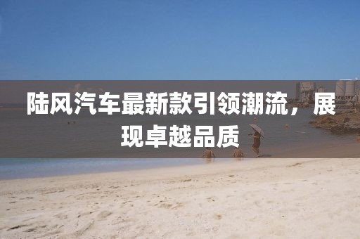 陸風汽車最新款引領潮流，展現(xiàn)卓越品質