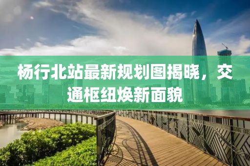 楊行北站最新規(guī)劃圖揭曉，交通樞紐煥新面貌