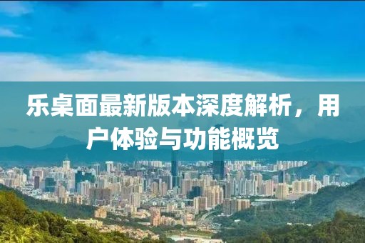 樂桌面最新版本深度解析，用戶體驗(yàn)與功能概覽