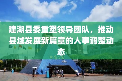 建湖縣委重塑領導團隊，推動縣域發(fā)展新篇章的人事調(diào)整動態(tài)