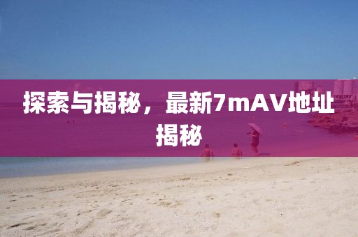 探索與揭秘，最新7mAV地址揭秘