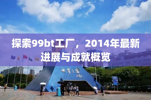 探索99bt工廠，2014年最新進展與成就概覽