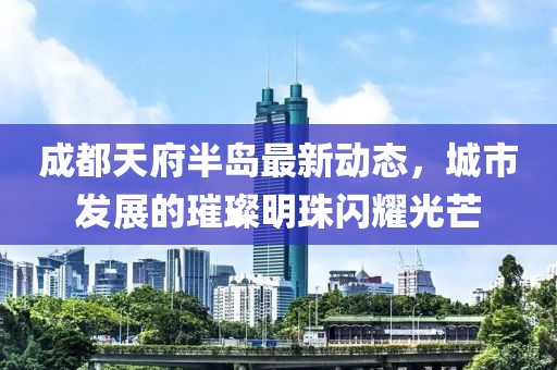 成都天府半島最新動(dòng)態(tài)，城市發(fā)展的璀璨明珠閃耀光芒