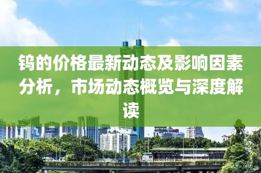 鎢的價(jià)格最新動(dòng)態(tài)及影響因素分析，市場(chǎng)動(dòng)態(tài)概覽與深度解讀