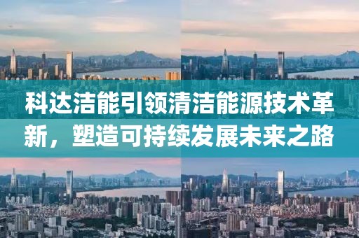 科達(dá)潔能引領(lǐng)清潔能源技術(shù)革新，塑造可持續(xù)發(fā)展未來之路
