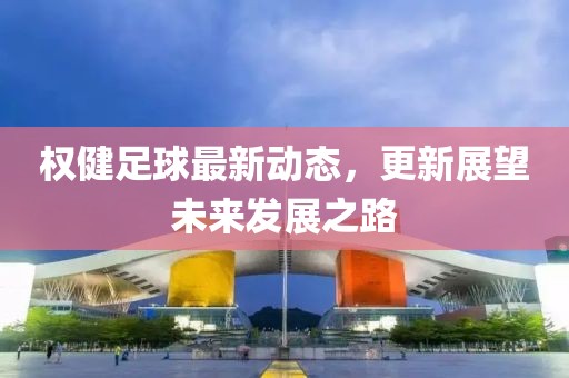 權(quán)健足球最新動(dòng)態(tài)，更新展望未來(lái)發(fā)展之路