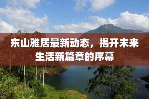 東山雅居最新動(dòng)態(tài)，揭開未來生活新篇章的序幕