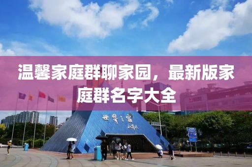 溫馨家庭群聊家園，最新版家庭群名字大全