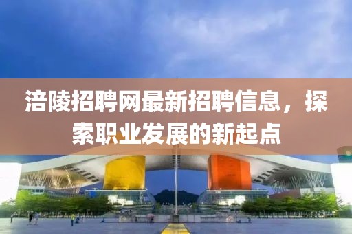 涪陵招聘網(wǎng)最新招聘信息，探索職業(yè)發(fā)展的新起點(diǎn)