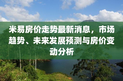 米易房價走勢最新消息，市場趨勢、未來發(fā)展預測與房價變動分析