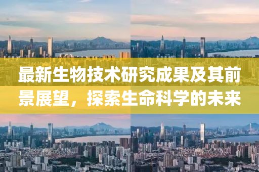 最新生物技術研究成果及其前景展望，探索生命科學的未來