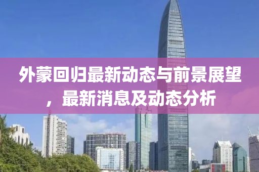 外蒙回歸最新動態(tài)與前景展望，最新消息及動態(tài)分析