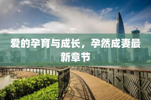 愛的孕育與成長，孕然成妻最新章節(jié)