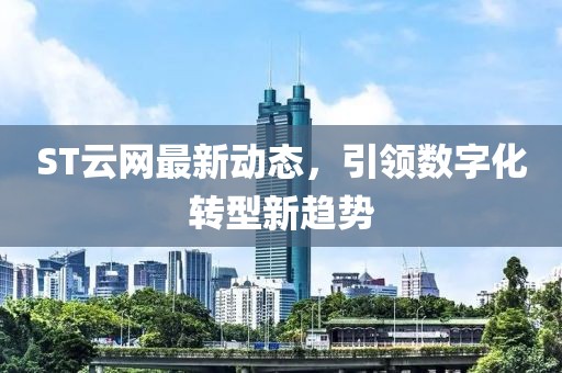 ST云網(wǎng)最新動(dòng)態(tài)，引領(lǐng)數(shù)字化轉(zhuǎn)型新趨勢(shì)