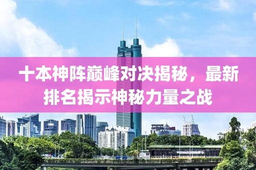 十本神陣巔峰對決揭秘，最新排名揭示神秘力量之戰(zhàn)