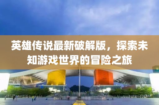 英雄傳說最新破解版，探索未知游戲世界的冒險(xiǎn)之旅