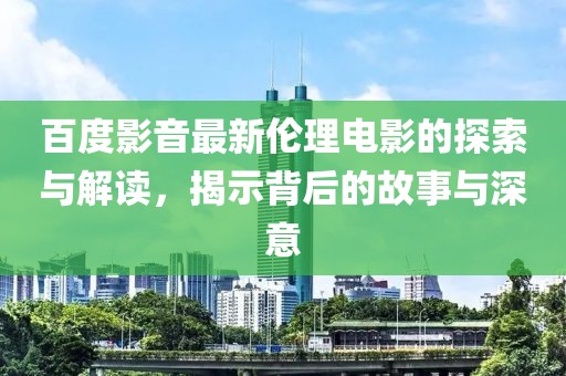 百度影音最新倫理電影的探索與解讀，揭示背后的故事與深意