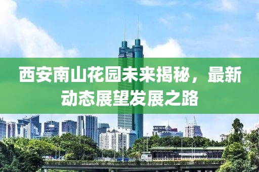 西安南山花園未來揭秘，最新動(dòng)態(tài)展望發(fā)展之路