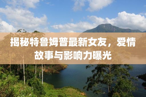 揭秘特魯姆普最新女友，愛情故事與影響力曝光