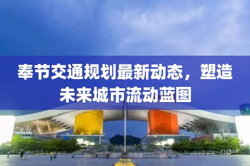 奉節(jié)交通規(guī)劃最新動態(tài)，塑造未來城市流動藍圖