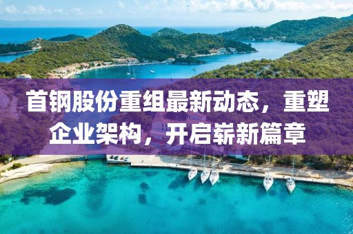 首鋼股份重組最新動態(tài)，重塑企業(yè)架構(gòu)，開啟嶄新篇章