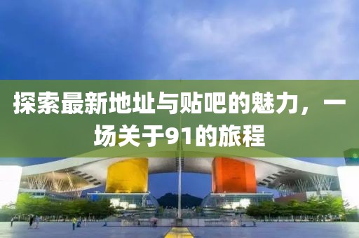 探索最新地址與貼吧的魅力，一場關(guān)于91的旅程