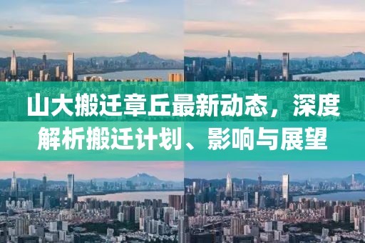 山大搬遷章丘最新動(dòng)態(tài)，深度解析搬遷計(jì)劃、影響與展望