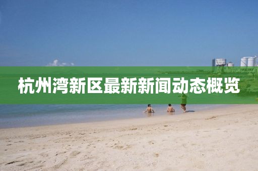 杭州灣新區(qū)最新新聞動(dòng)態(tài)概覽