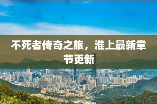 不死者傳奇之旅，淮上最新章節(jié)更新