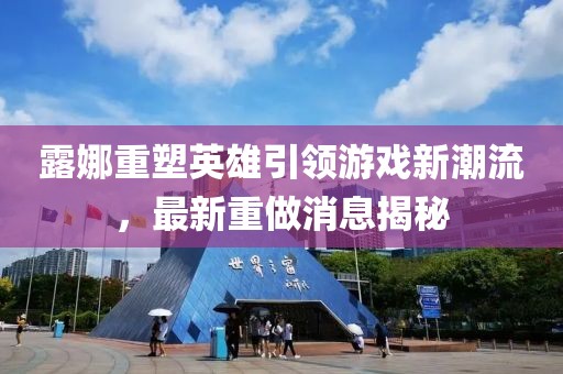 露娜重塑英雄引領(lǐng)游戲新潮流，最新重做消息揭秘