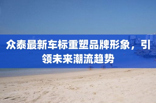 眾泰最新車標重塑品牌形象，引領(lǐng)未來潮流趨勢